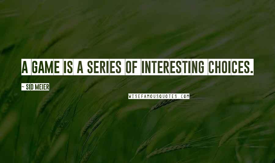 Sid Meier Quotes: A game is a series of interesting choices.