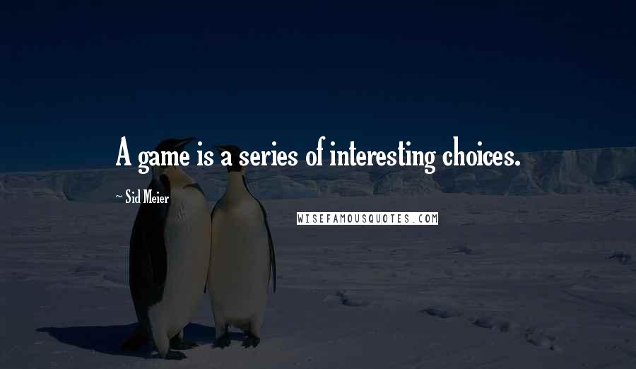 Sid Meier Quotes: A game is a series of interesting choices.