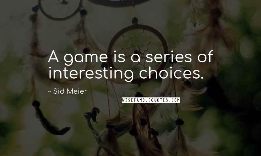 Sid Meier Quotes: A game is a series of interesting choices.