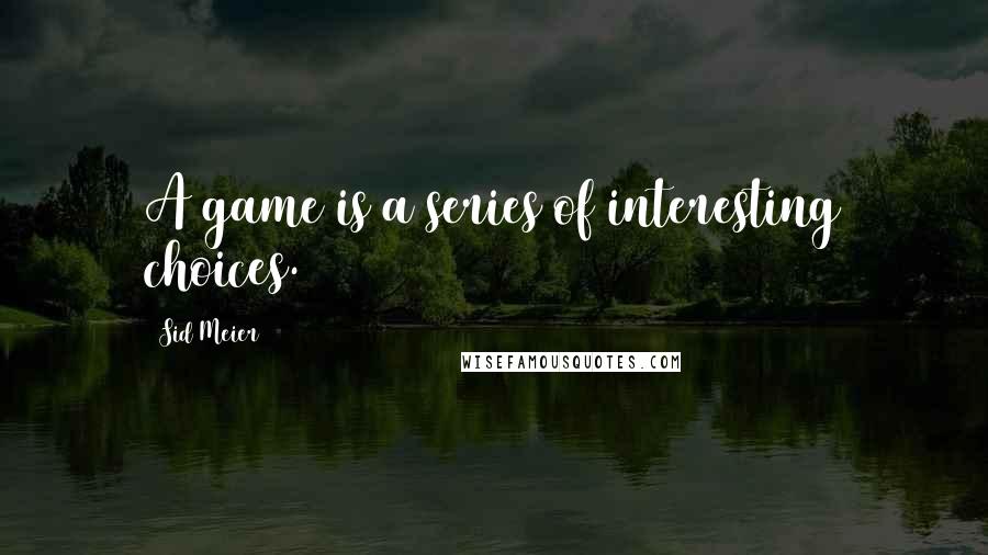 Sid Meier Quotes: A game is a series of interesting choices.