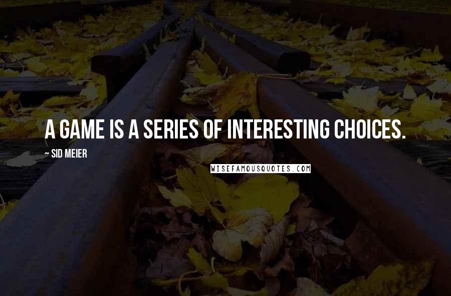Sid Meier Quotes: A game is a series of interesting choices.