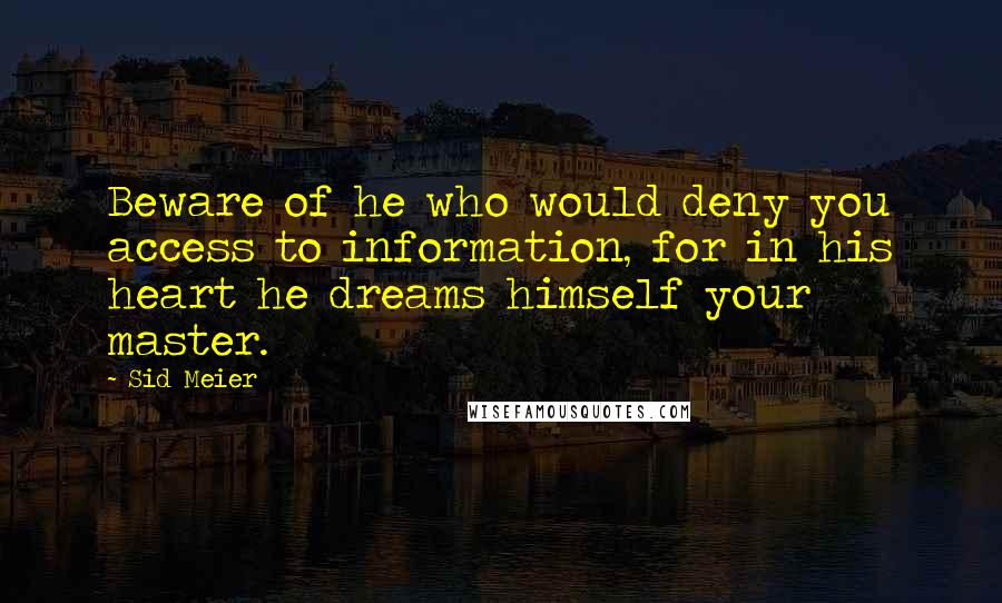 Sid Meier Quotes: Beware of he who would deny you access to information, for in his heart he dreams himself your master.