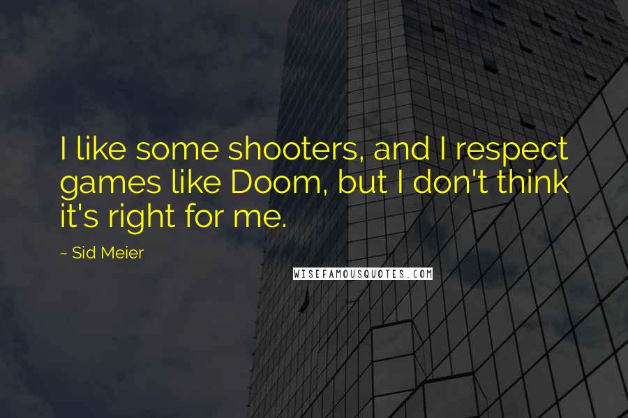 Sid Meier Quotes: I like some shooters, and I respect games like Doom, but I don't think it's right for me.