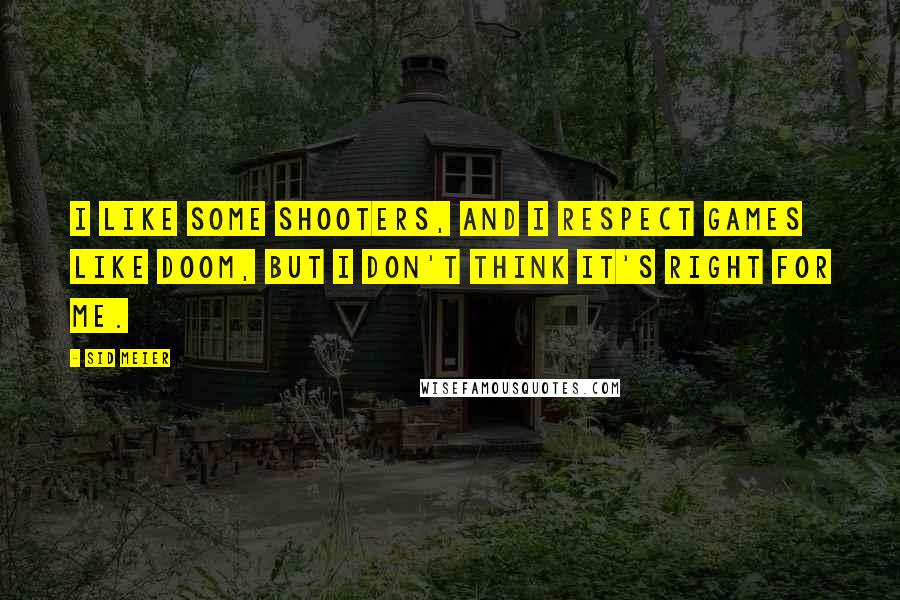 Sid Meier Quotes: I like some shooters, and I respect games like Doom, but I don't think it's right for me.