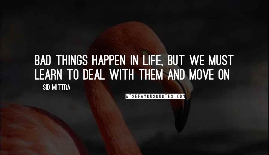 Sid Mittra Quotes: Bad things happen in life, but we must learn to deal with them and move on