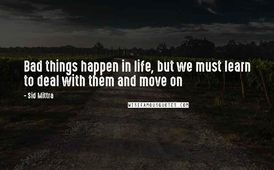 Sid Mittra Quotes: Bad things happen in life, but we must learn to deal with them and move on