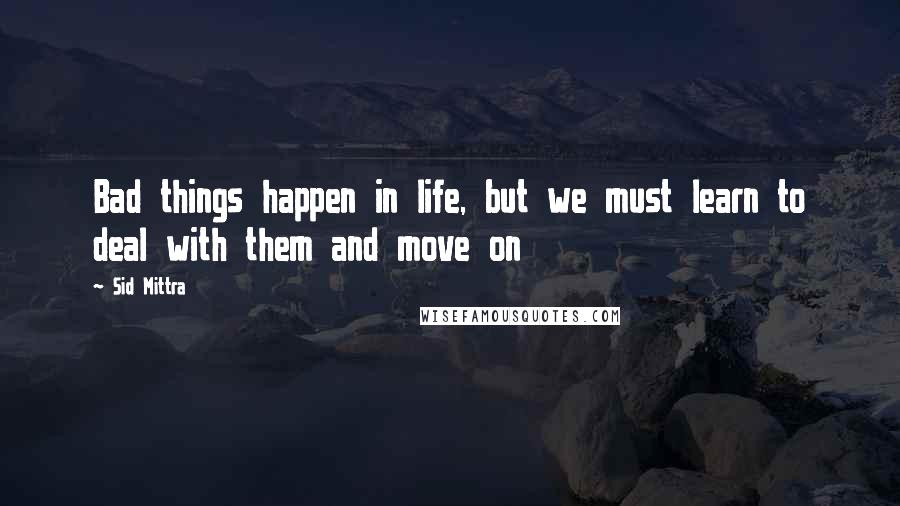 Sid Mittra Quotes: Bad things happen in life, but we must learn to deal with them and move on