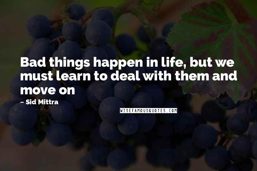 Sid Mittra Quotes: Bad things happen in life, but we must learn to deal with them and move on