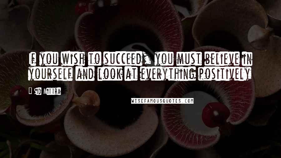 Sid Mittra Quotes: If you wish to succeed, you must believe in yourself and look at everything positively