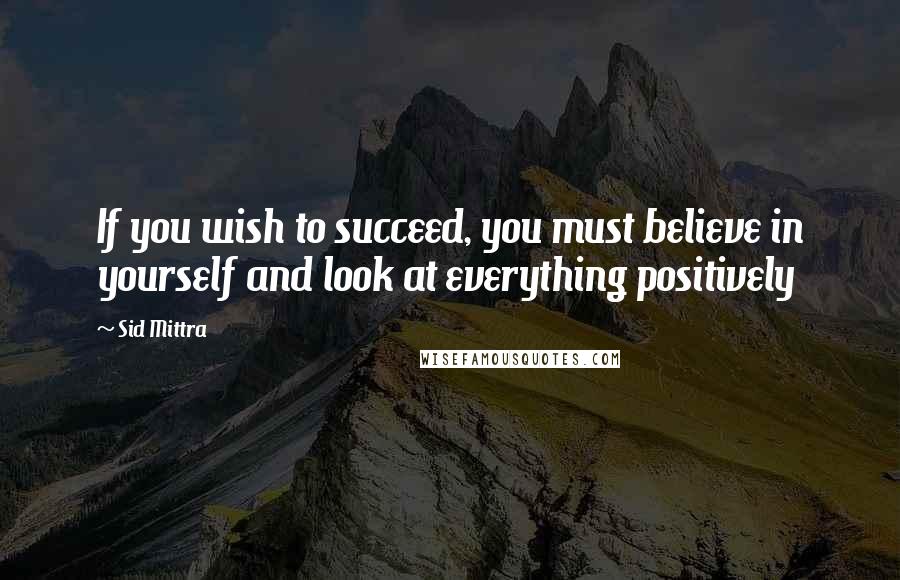 Sid Mittra Quotes: If you wish to succeed, you must believe in yourself and look at everything positively
