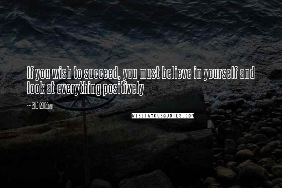 Sid Mittra Quotes: If you wish to succeed, you must believe in yourself and look at everything positively