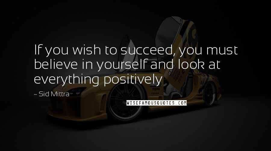 Sid Mittra Quotes: If you wish to succeed, you must believe in yourself and look at everything positively