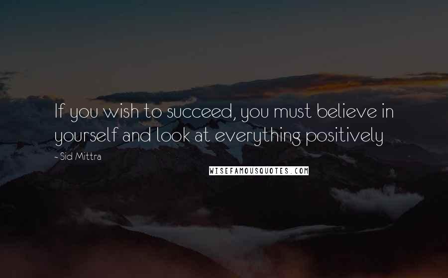 Sid Mittra Quotes: If you wish to succeed, you must believe in yourself and look at everything positively