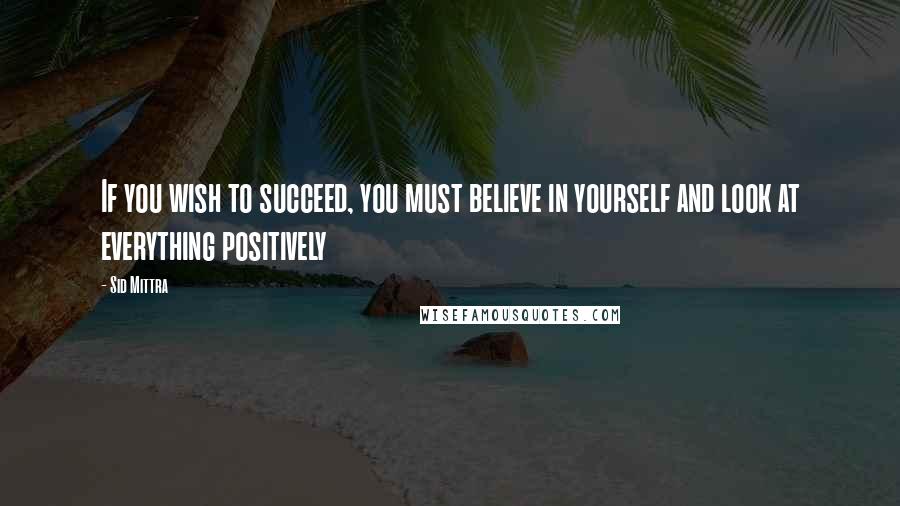 Sid Mittra Quotes: If you wish to succeed, you must believe in yourself and look at everything positively