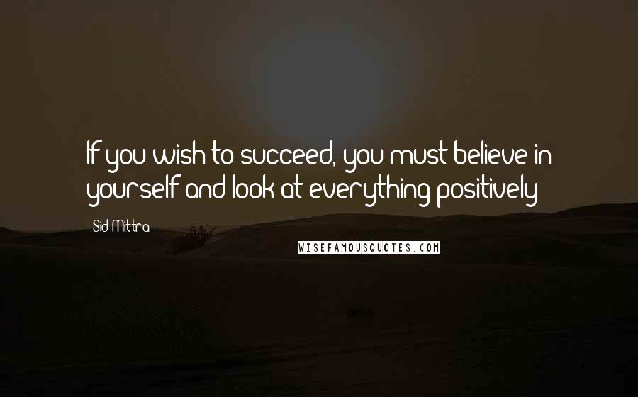 Sid Mittra Quotes: If you wish to succeed, you must believe in yourself and look at everything positively