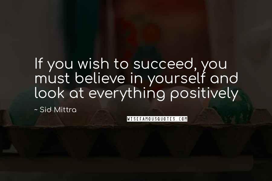Sid Mittra Quotes: If you wish to succeed, you must believe in yourself and look at everything positively