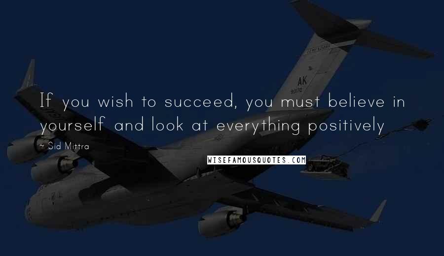Sid Mittra Quotes: If you wish to succeed, you must believe in yourself and look at everything positively