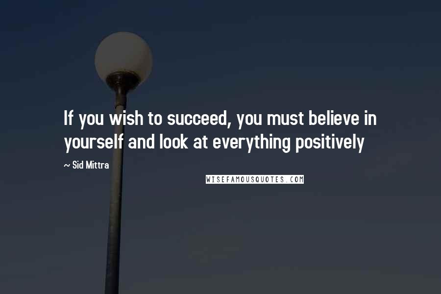 Sid Mittra Quotes: If you wish to succeed, you must believe in yourself and look at everything positively