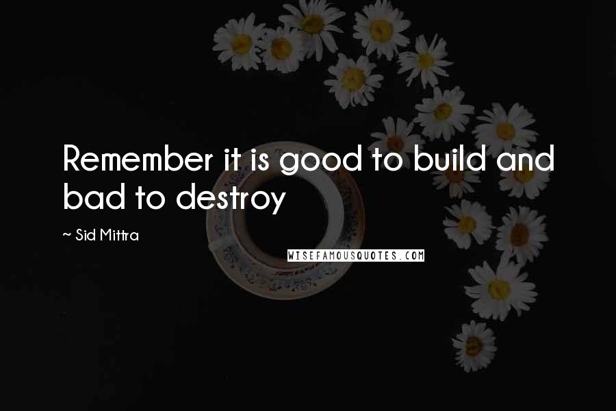 Sid Mittra Quotes: Remember it is good to build and bad to destroy