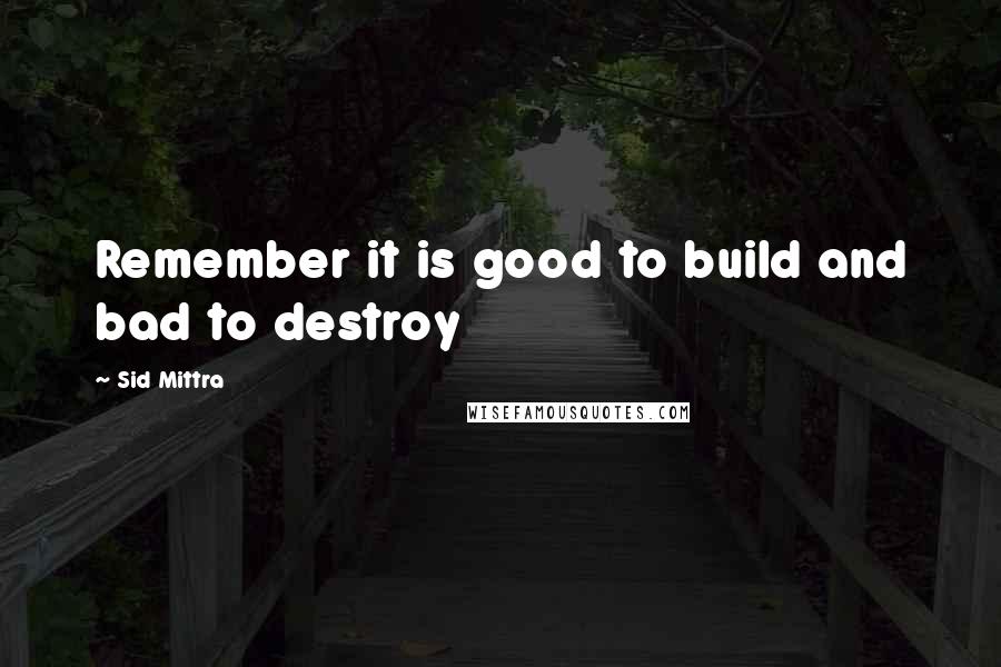 Sid Mittra Quotes: Remember it is good to build and bad to destroy