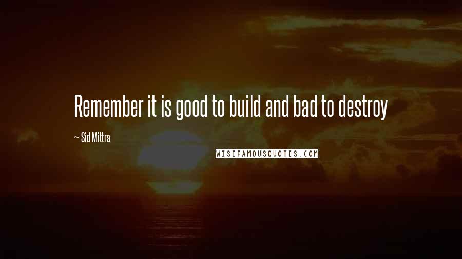 Sid Mittra Quotes: Remember it is good to build and bad to destroy