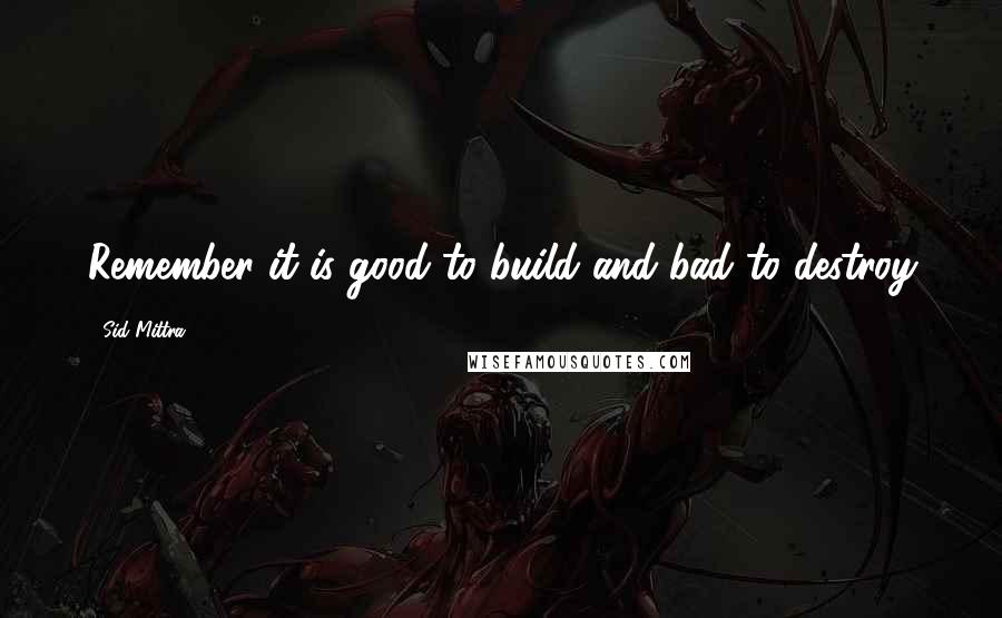Sid Mittra Quotes: Remember it is good to build and bad to destroy