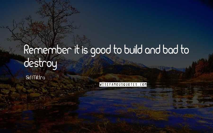 Sid Mittra Quotes: Remember it is good to build and bad to destroy