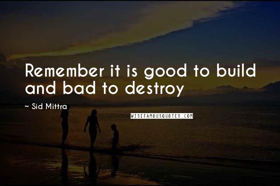 Sid Mittra Quotes: Remember it is good to build and bad to destroy