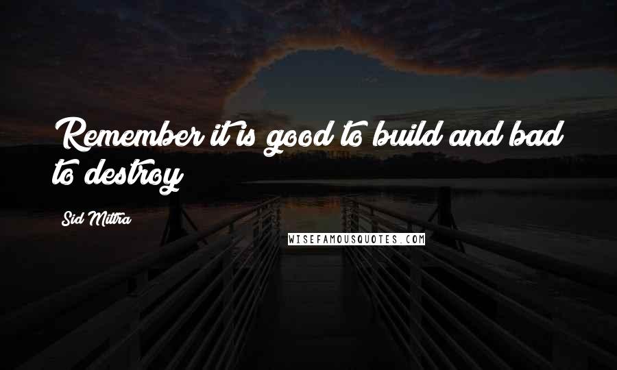 Sid Mittra Quotes: Remember it is good to build and bad to destroy