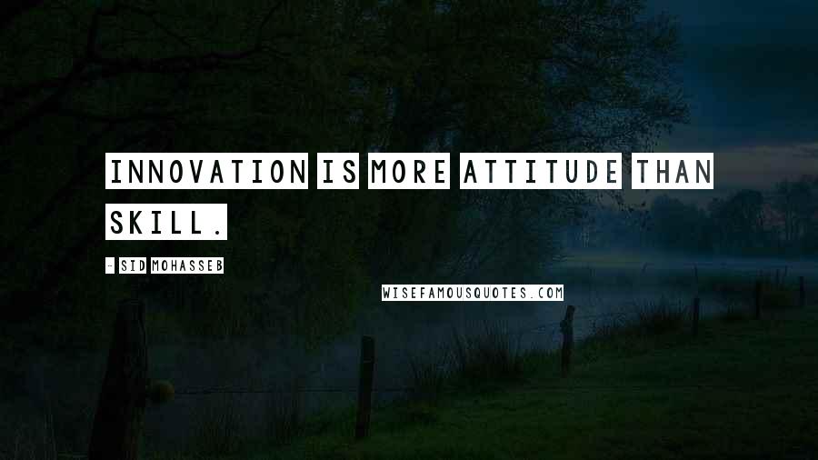 Sid Mohasseb Quotes: Innovation is more attitude than skill.