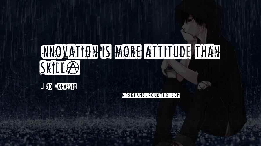 Sid Mohasseb Quotes: Innovation is more attitude than skill.