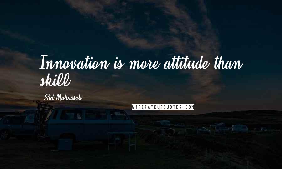 Sid Mohasseb Quotes: Innovation is more attitude than skill.
