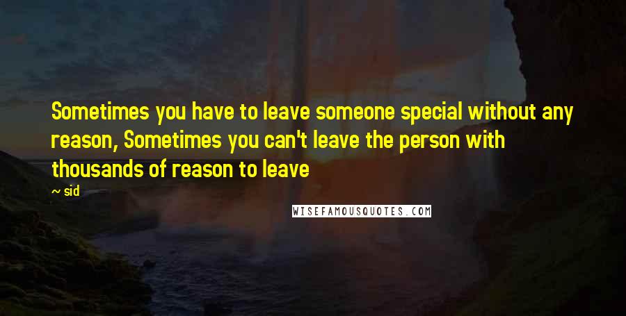 Sid Quotes: Sometimes you have to leave someone special without any reason, Sometimes you can't leave the person with thousands of reason to leave
