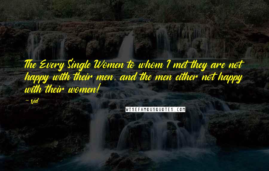 Sid Quotes: The Every Single Women to whom I met they are not happy with their men, and the men either not happy with their women!