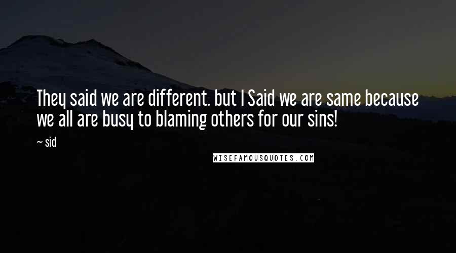 Sid Quotes: They said we are different. but I Said we are same because we all are busy to blaming others for our sins!