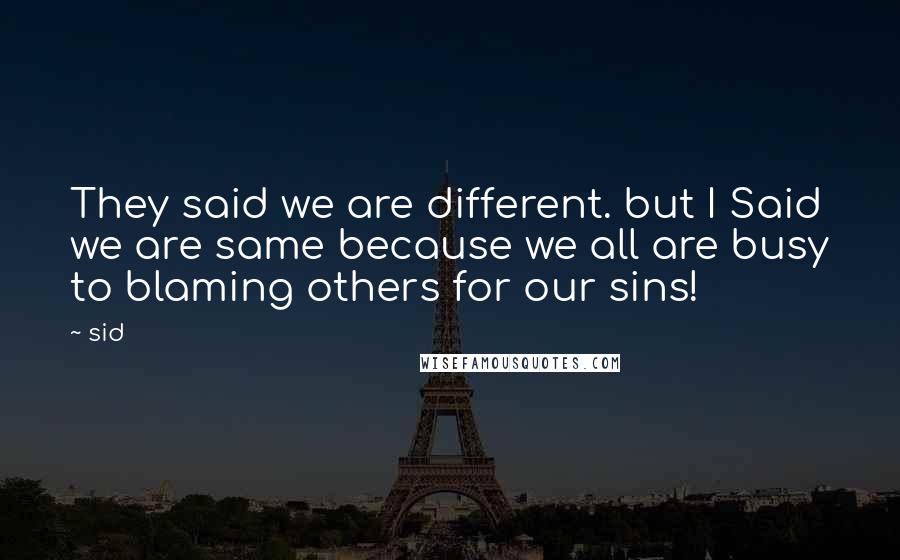 Sid Quotes: They said we are different. but I Said we are same because we all are busy to blaming others for our sins!