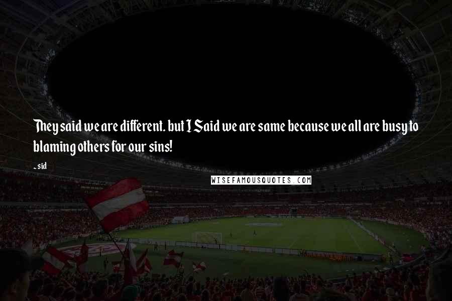 Sid Quotes: They said we are different. but I Said we are same because we all are busy to blaming others for our sins!