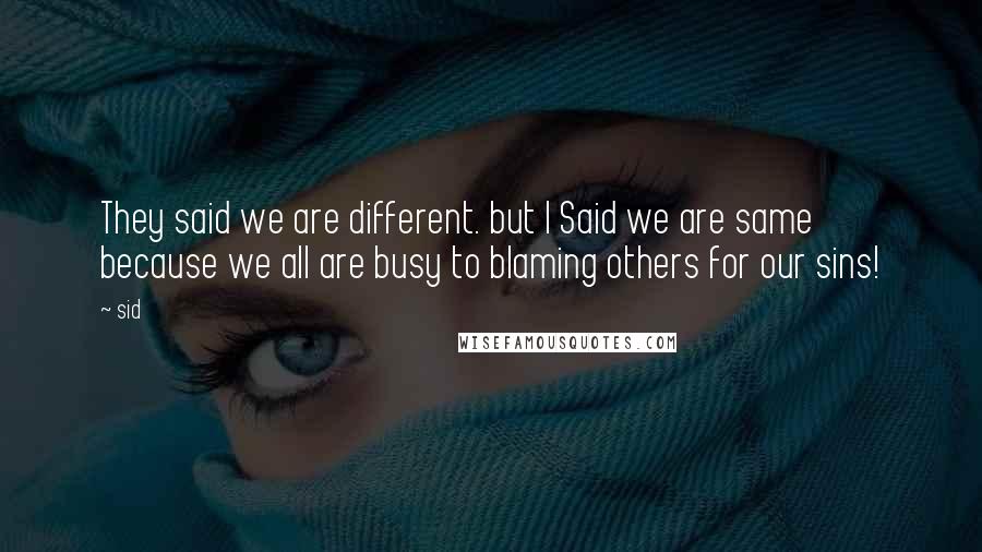 Sid Quotes: They said we are different. but I Said we are same because we all are busy to blaming others for our sins!