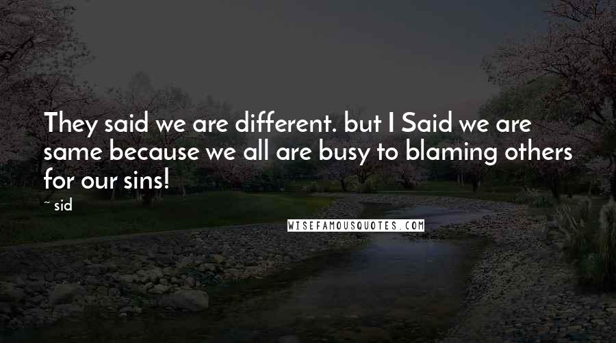 Sid Quotes: They said we are different. but I Said we are same because we all are busy to blaming others for our sins!