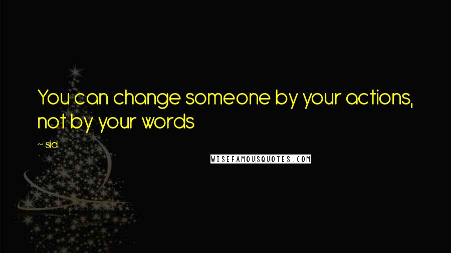 Sid Quotes: You can change someone by your actions, not by your words