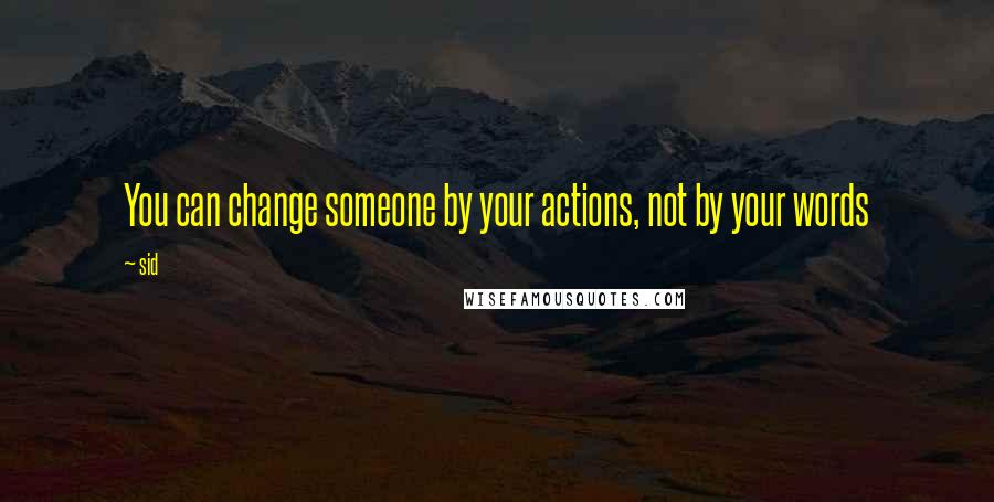 Sid Quotes: You can change someone by your actions, not by your words