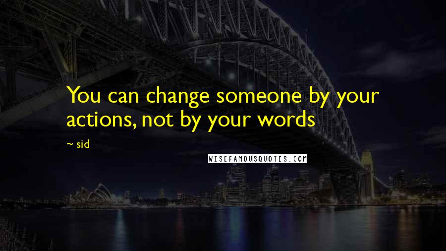 Sid Quotes: You can change someone by your actions, not by your words