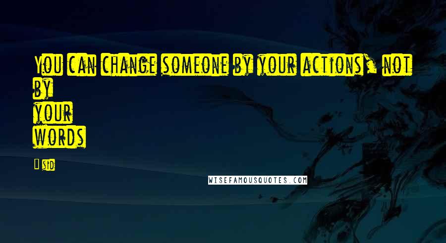 Sid Quotes: You can change someone by your actions, not by your words