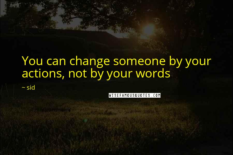 Sid Quotes: You can change someone by your actions, not by your words