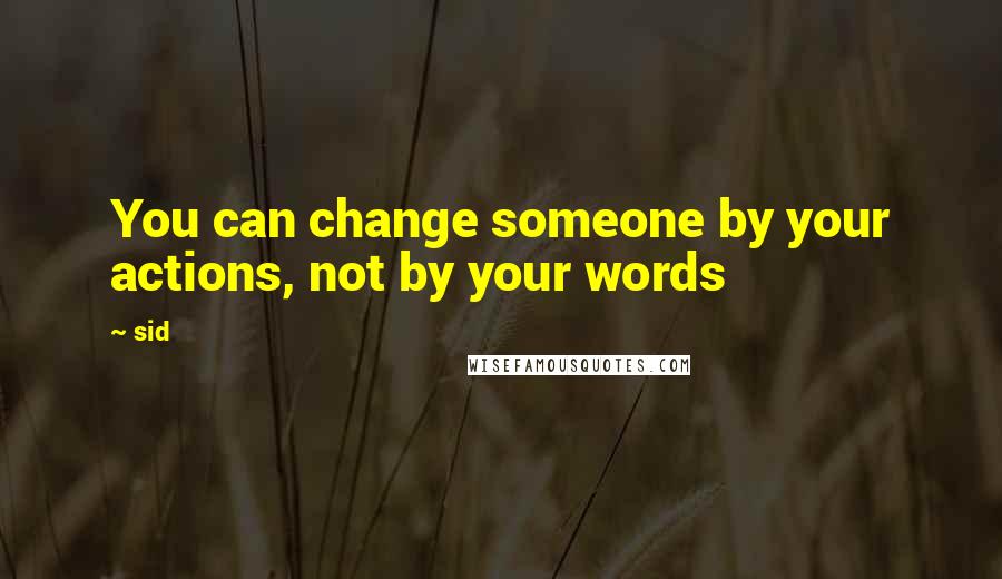 Sid Quotes: You can change someone by your actions, not by your words