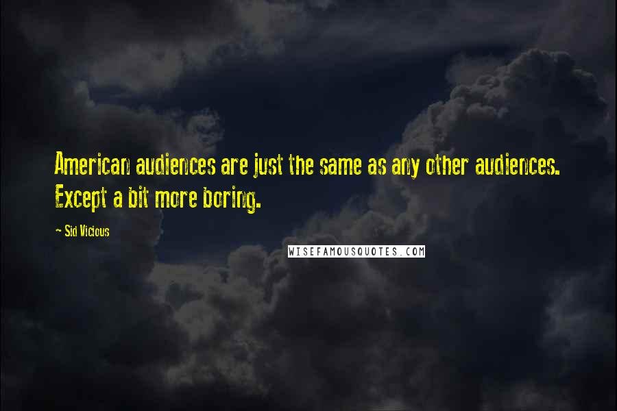 Sid Vicious Quotes: American audiences are just the same as any other audiences. Except a bit more boring.