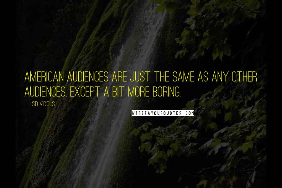 Sid Vicious Quotes: American audiences are just the same as any other audiences. Except a bit more boring.