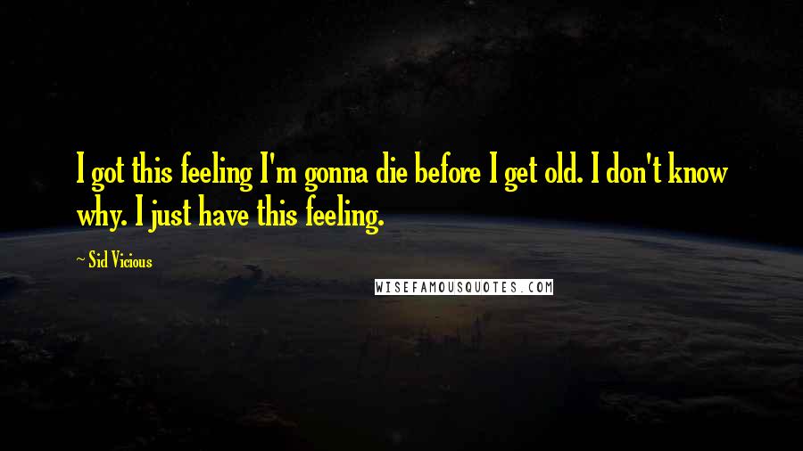 Sid Vicious Quotes: I got this feeling I'm gonna die before I get old. I don't know why. I just have this feeling.