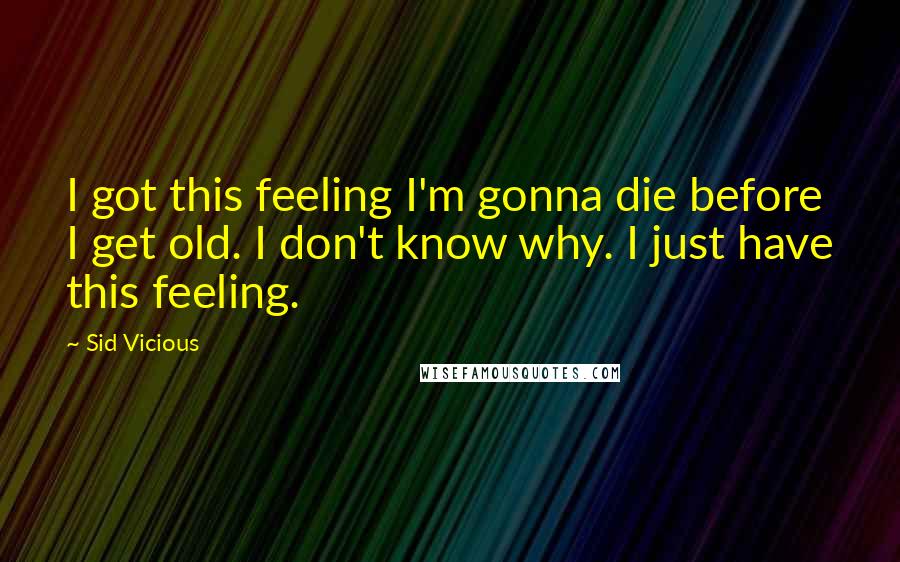 Sid Vicious Quotes: I got this feeling I'm gonna die before I get old. I don't know why. I just have this feeling.