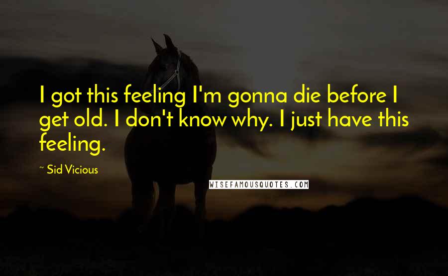 Sid Vicious Quotes: I got this feeling I'm gonna die before I get old. I don't know why. I just have this feeling.